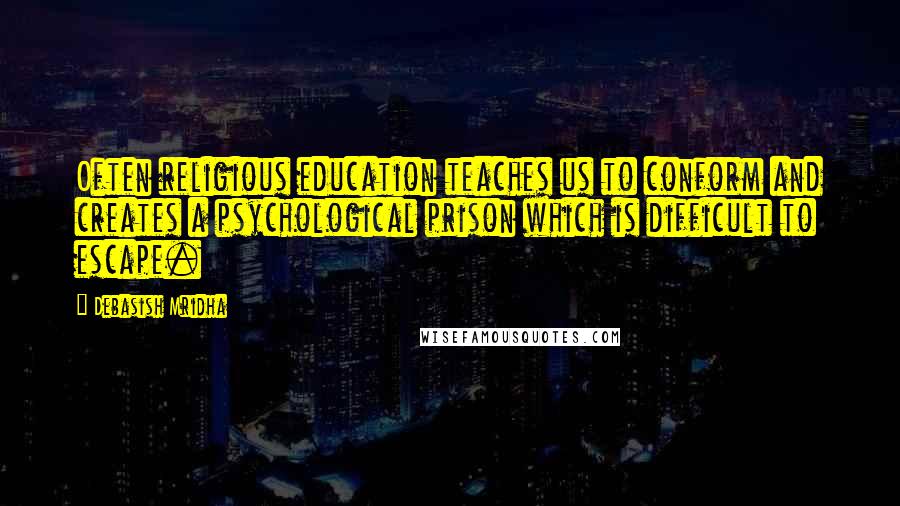 Debasish Mridha Quotes: Often religious education teaches us to conform and creates a psychological prison which is difficult to escape.