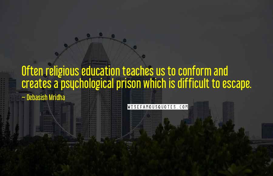 Debasish Mridha Quotes: Often religious education teaches us to conform and creates a psychological prison which is difficult to escape.