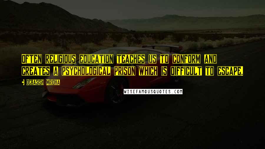 Debasish Mridha Quotes: Often religious education teaches us to conform and creates a psychological prison which is difficult to escape.