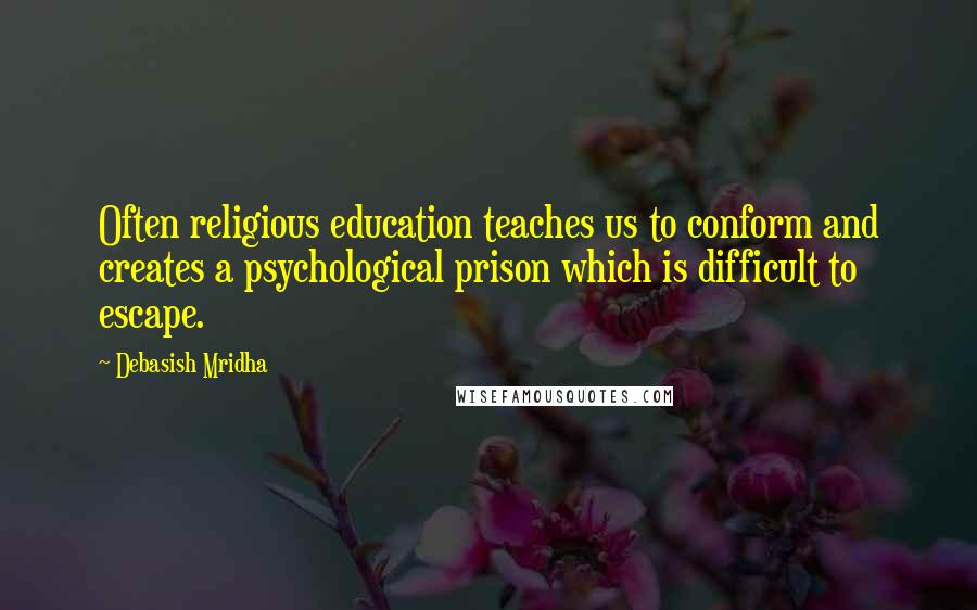 Debasish Mridha Quotes: Often religious education teaches us to conform and creates a psychological prison which is difficult to escape.