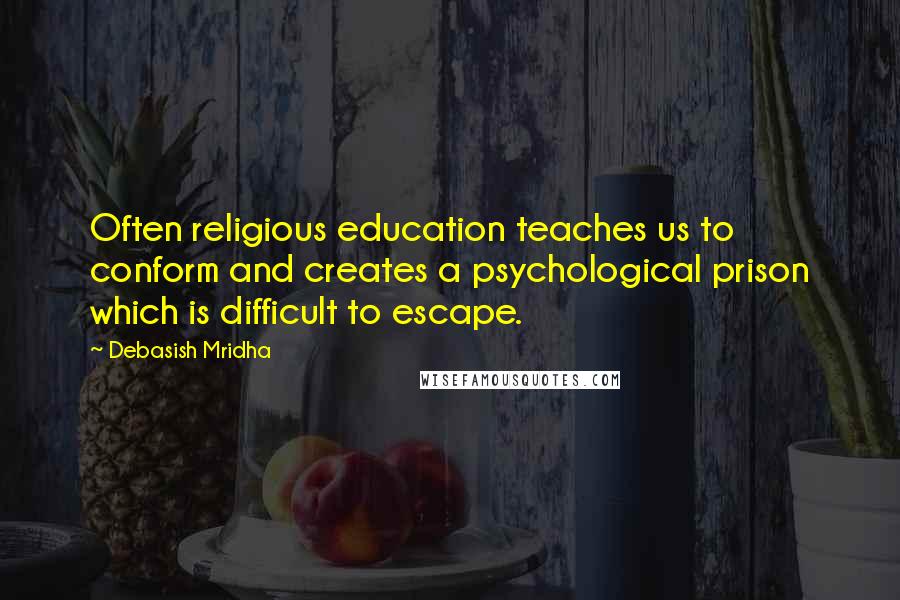 Debasish Mridha Quotes: Often religious education teaches us to conform and creates a psychological prison which is difficult to escape.