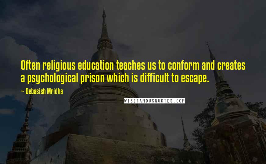 Debasish Mridha Quotes: Often religious education teaches us to conform and creates a psychological prison which is difficult to escape.