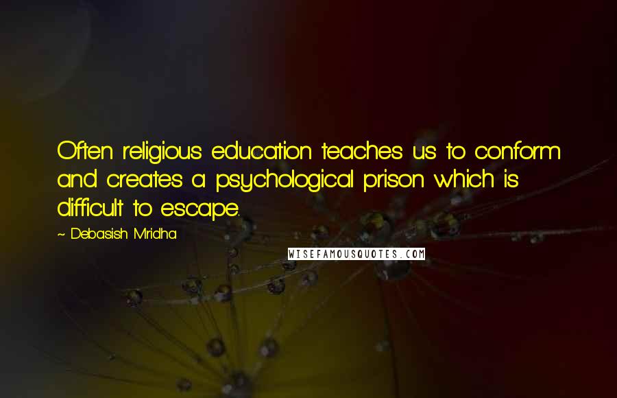 Debasish Mridha Quotes: Often religious education teaches us to conform and creates a psychological prison which is difficult to escape.