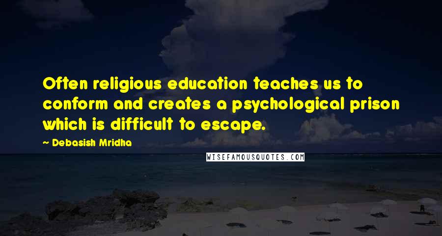 Debasish Mridha Quotes: Often religious education teaches us to conform and creates a psychological prison which is difficult to escape.