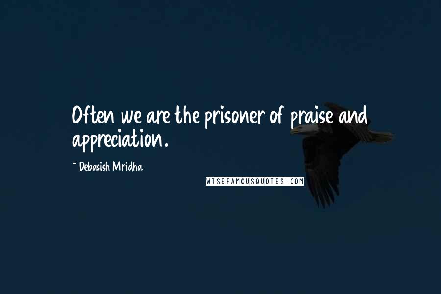 Debasish Mridha Quotes: Often we are the prisoner of praise and appreciation.