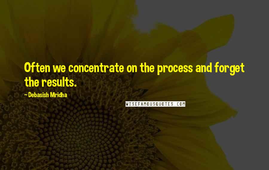 Debasish Mridha Quotes: Often we concentrate on the process and forget the results.
