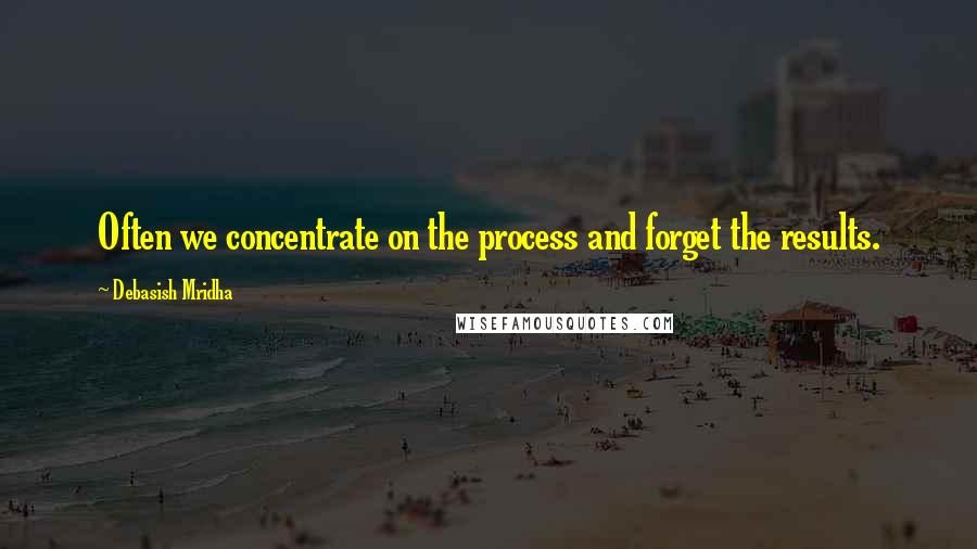 Debasish Mridha Quotes: Often we concentrate on the process and forget the results.