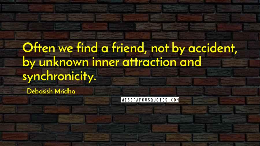 Debasish Mridha Quotes: Often we find a friend, not by accident, by unknown inner attraction and synchronicity.