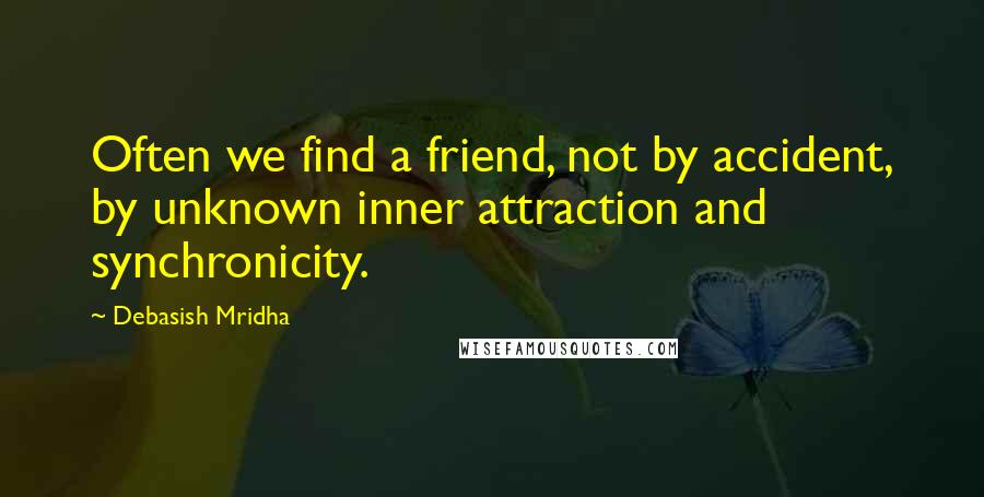 Debasish Mridha Quotes: Often we find a friend, not by accident, by unknown inner attraction and synchronicity.