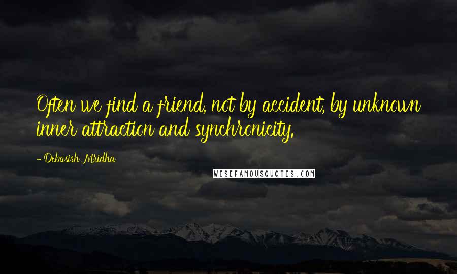 Debasish Mridha Quotes: Often we find a friend, not by accident, by unknown inner attraction and synchronicity.