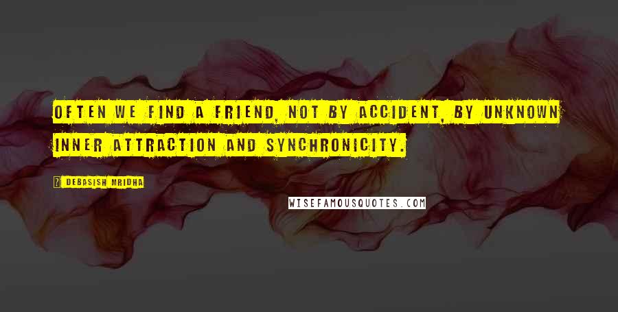 Debasish Mridha Quotes: Often we find a friend, not by accident, by unknown inner attraction and synchronicity.