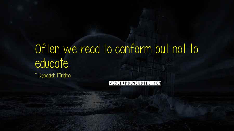 Debasish Mridha Quotes: Often we read to conform but not to educate.
