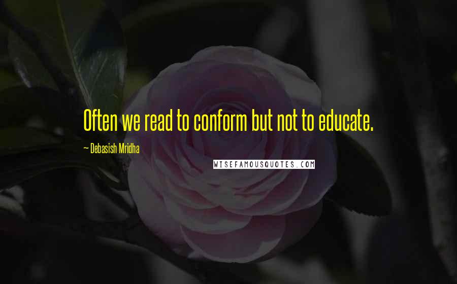 Debasish Mridha Quotes: Often we read to conform but not to educate.