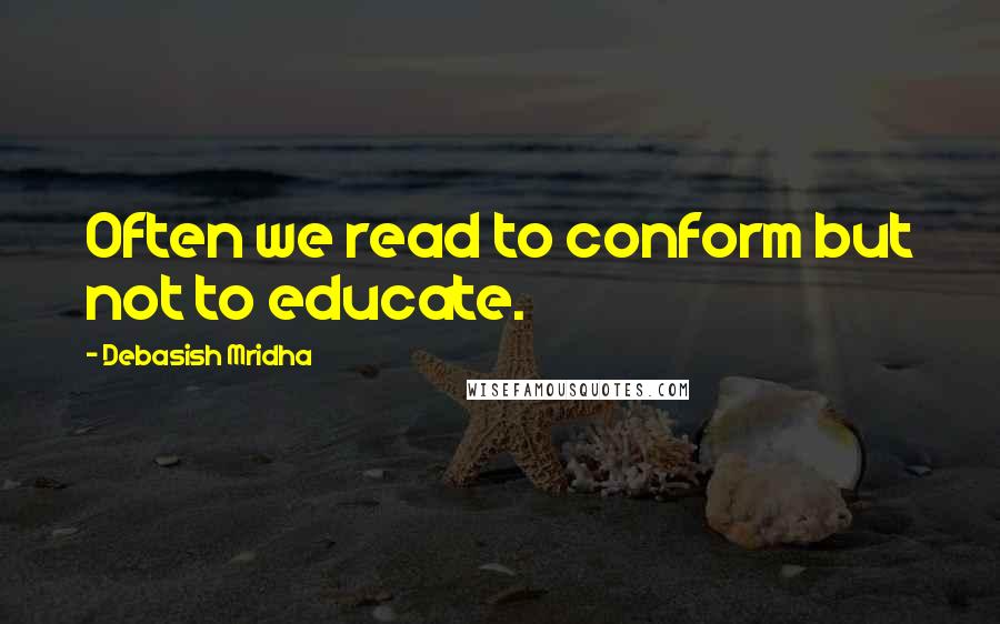 Debasish Mridha Quotes: Often we read to conform but not to educate.