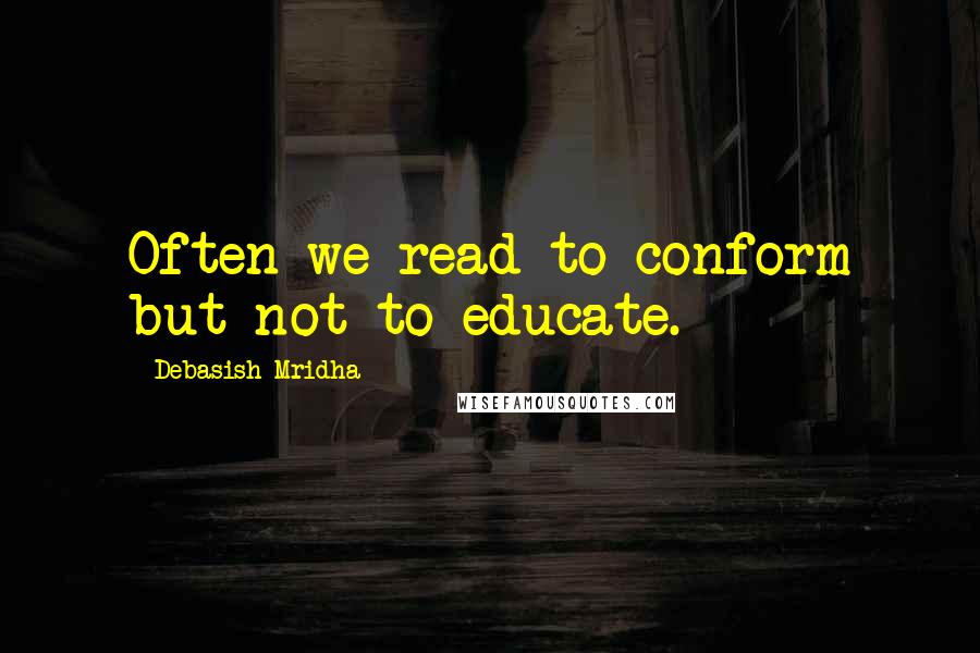 Debasish Mridha Quotes: Often we read to conform but not to educate.