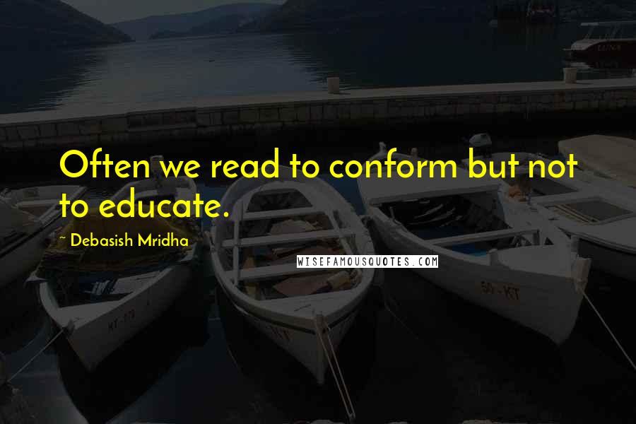 Debasish Mridha Quotes: Often we read to conform but not to educate.