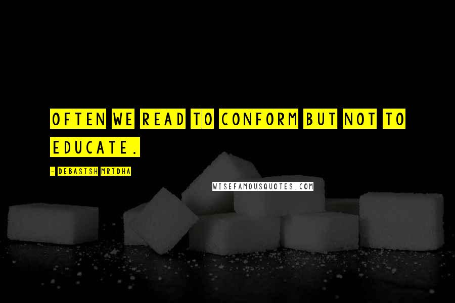 Debasish Mridha Quotes: Often we read to conform but not to educate.