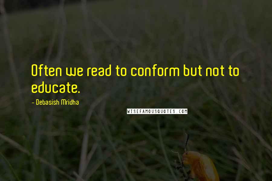 Debasish Mridha Quotes: Often we read to conform but not to educate.