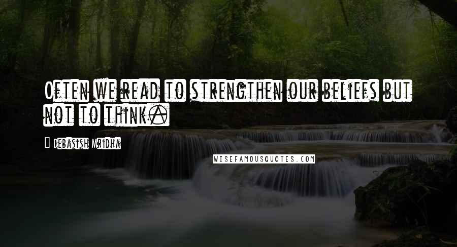 Debasish Mridha Quotes: Often we read to strengthen our beliefs but not to think.