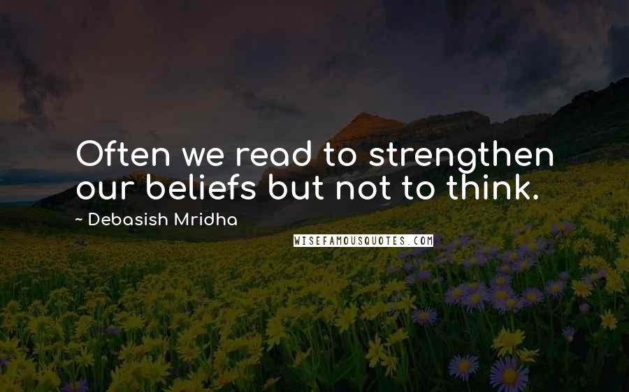 Debasish Mridha Quotes: Often we read to strengthen our beliefs but not to think.