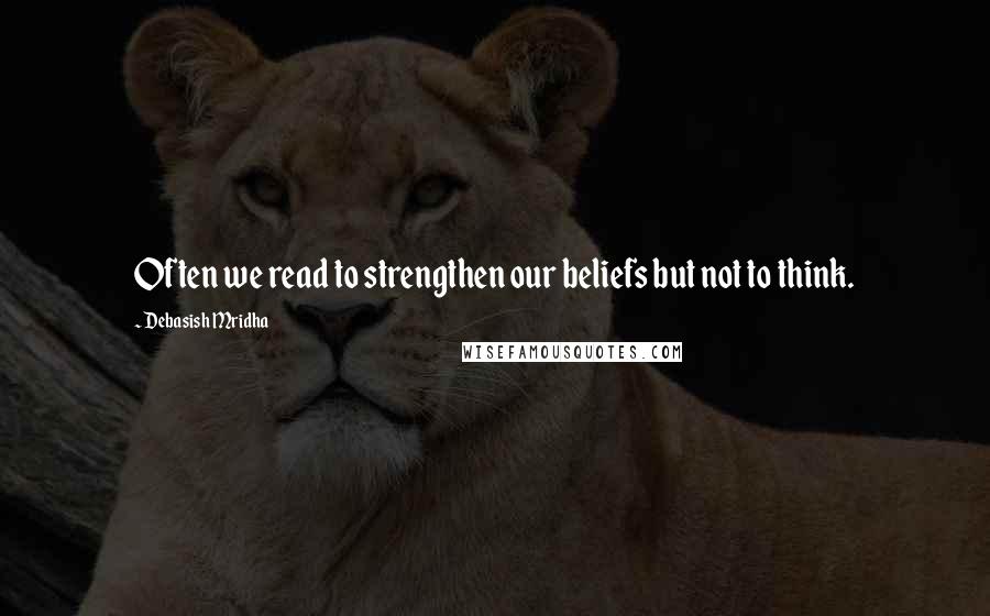 Debasish Mridha Quotes: Often we read to strengthen our beliefs but not to think.