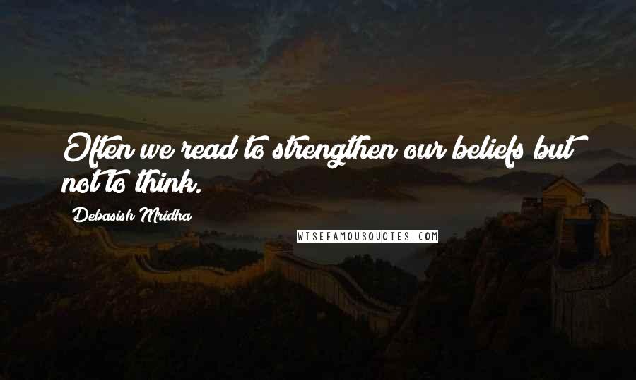 Debasish Mridha Quotes: Often we read to strengthen our beliefs but not to think.