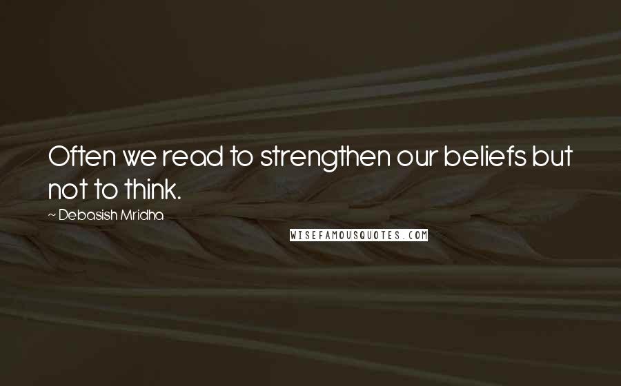 Debasish Mridha Quotes: Often we read to strengthen our beliefs but not to think.