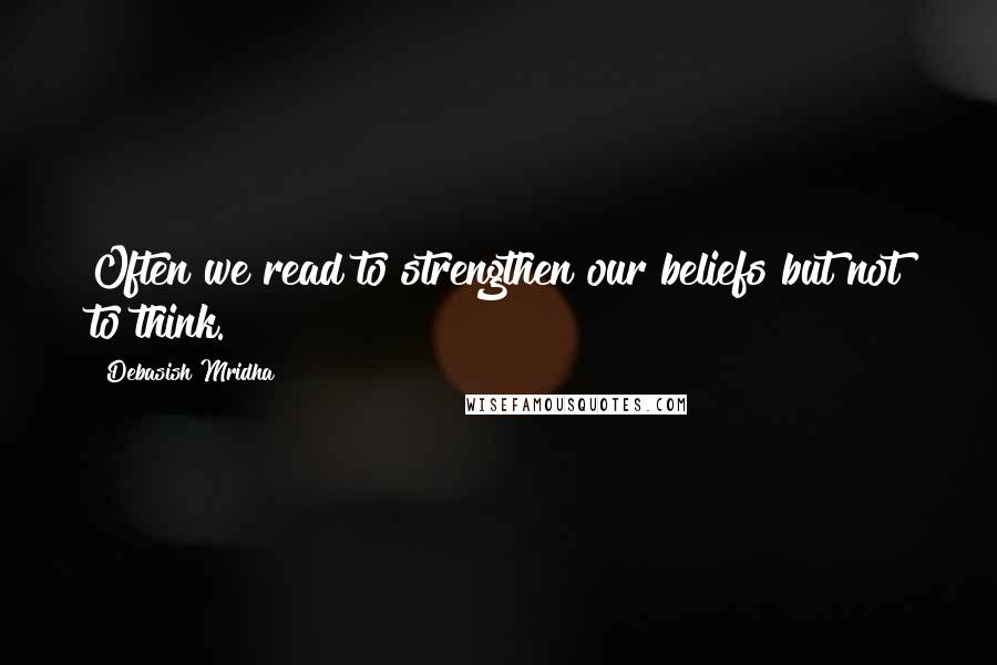 Debasish Mridha Quotes: Often we read to strengthen our beliefs but not to think.
