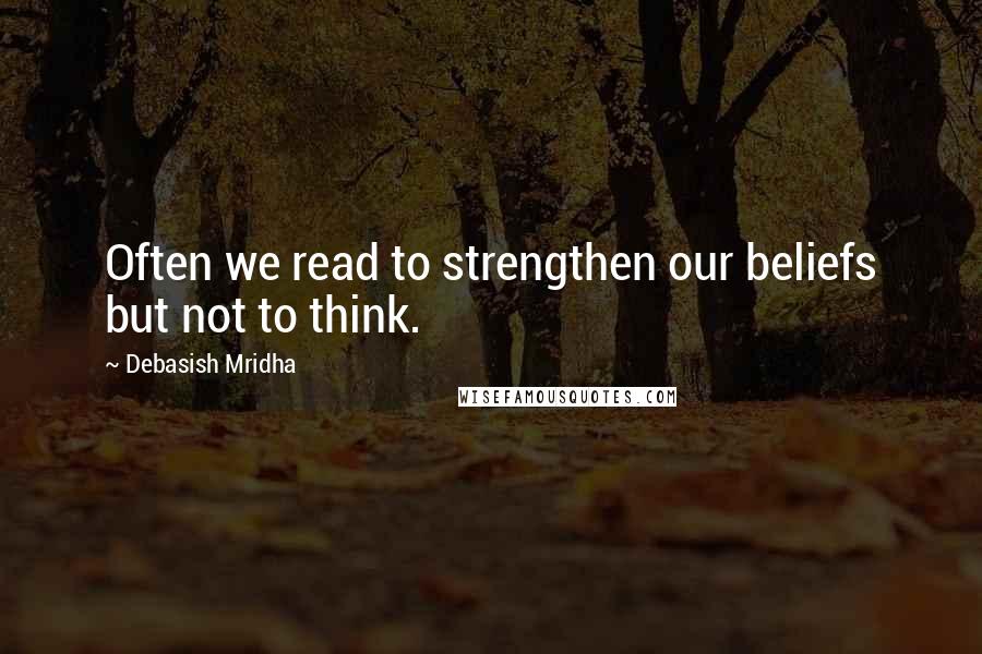 Debasish Mridha Quotes: Often we read to strengthen our beliefs but not to think.