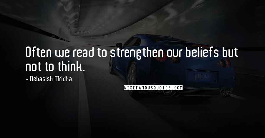 Debasish Mridha Quotes: Often we read to strengthen our beliefs but not to think.