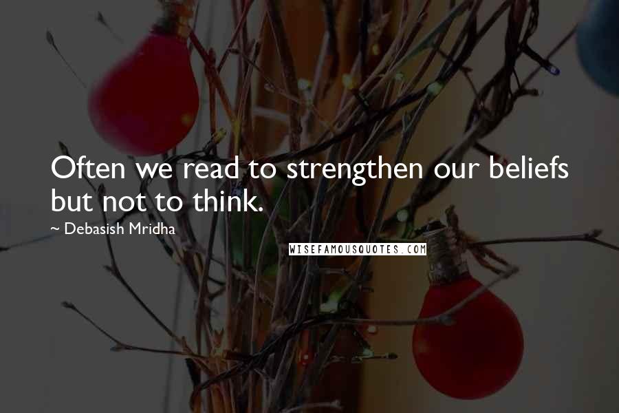 Debasish Mridha Quotes: Often we read to strengthen our beliefs but not to think.