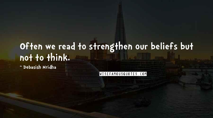 Debasish Mridha Quotes: Often we read to strengthen our beliefs but not to think.