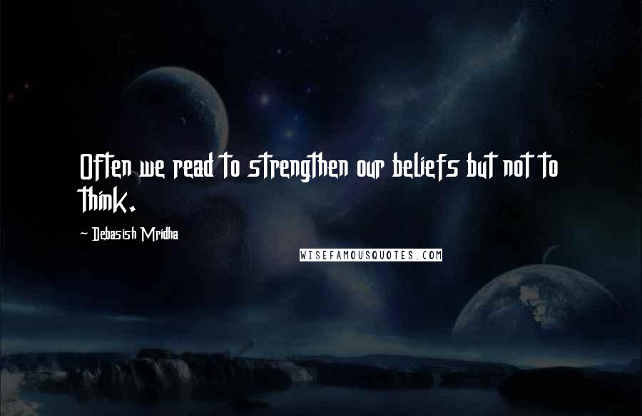 Debasish Mridha Quotes: Often we read to strengthen our beliefs but not to think.