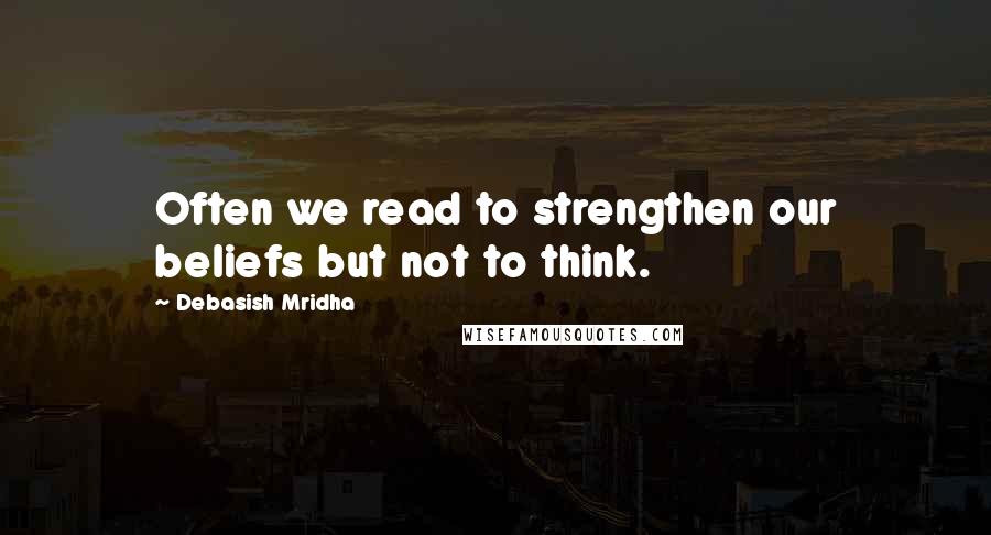 Debasish Mridha Quotes: Often we read to strengthen our beliefs but not to think.