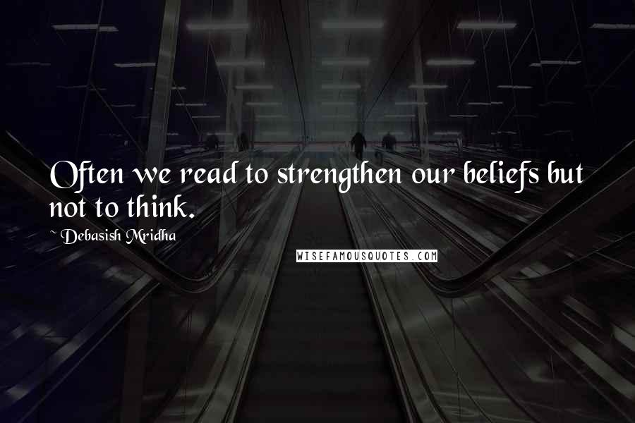 Debasish Mridha Quotes: Often we read to strengthen our beliefs but not to think.