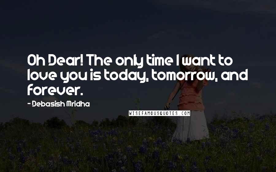 Debasish Mridha Quotes: Oh Dear! The only time I want to love you is today, tomorrow, and forever.