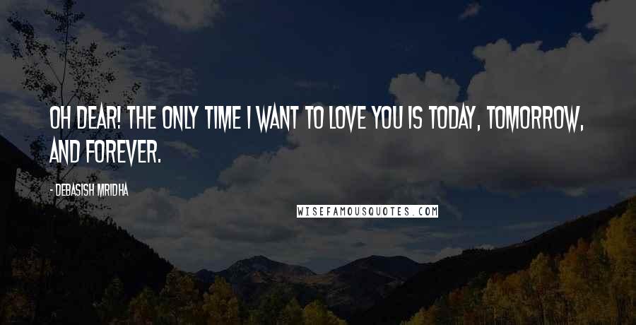 Debasish Mridha Quotes: Oh Dear! The only time I want to love you is today, tomorrow, and forever.