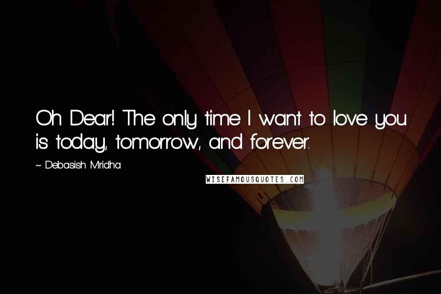 Debasish Mridha Quotes: Oh Dear! The only time I want to love you is today, tomorrow, and forever.