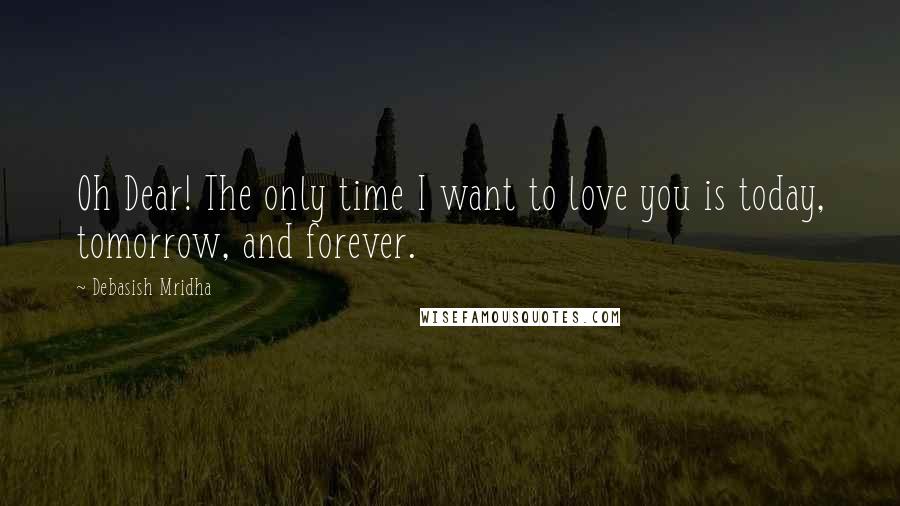 Debasish Mridha Quotes: Oh Dear! The only time I want to love you is today, tomorrow, and forever.