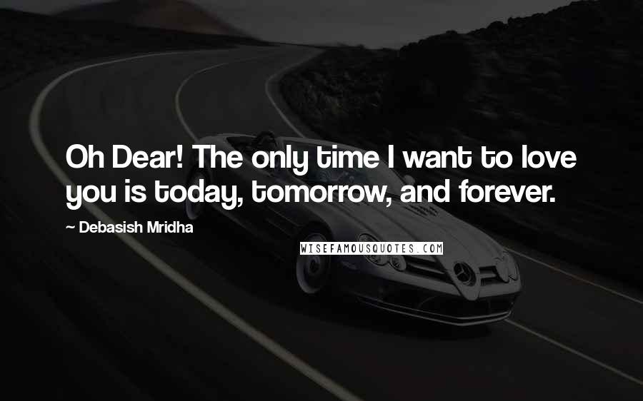 Debasish Mridha Quotes: Oh Dear! The only time I want to love you is today, tomorrow, and forever.