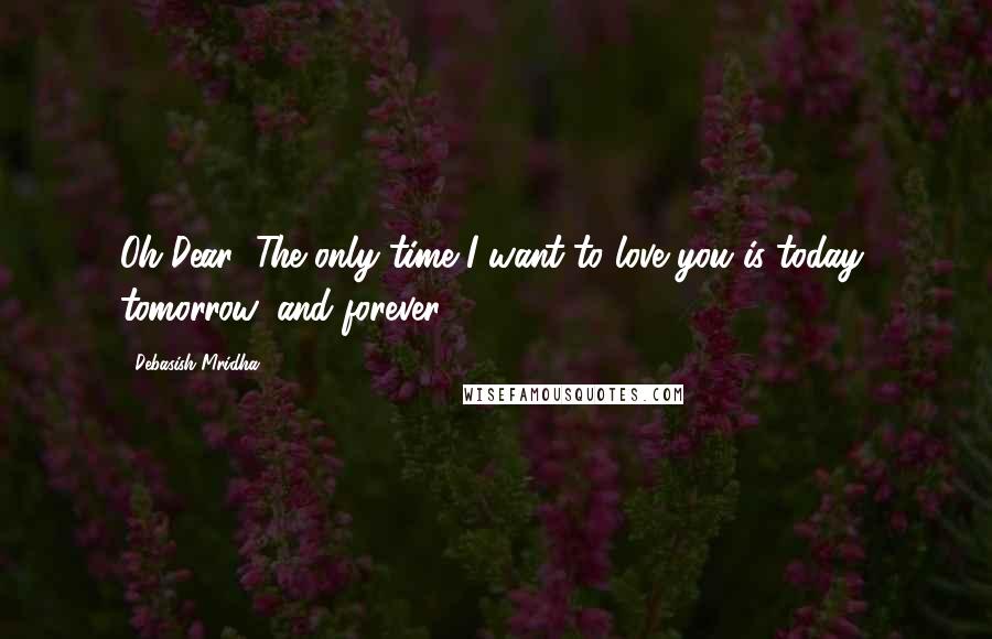 Debasish Mridha Quotes: Oh Dear! The only time I want to love you is today, tomorrow, and forever.