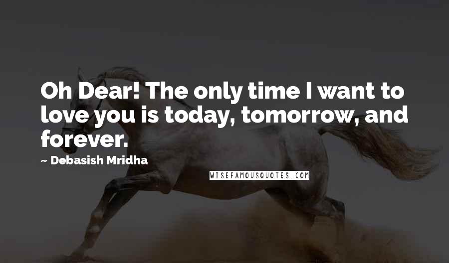 Debasish Mridha Quotes: Oh Dear! The only time I want to love you is today, tomorrow, and forever.