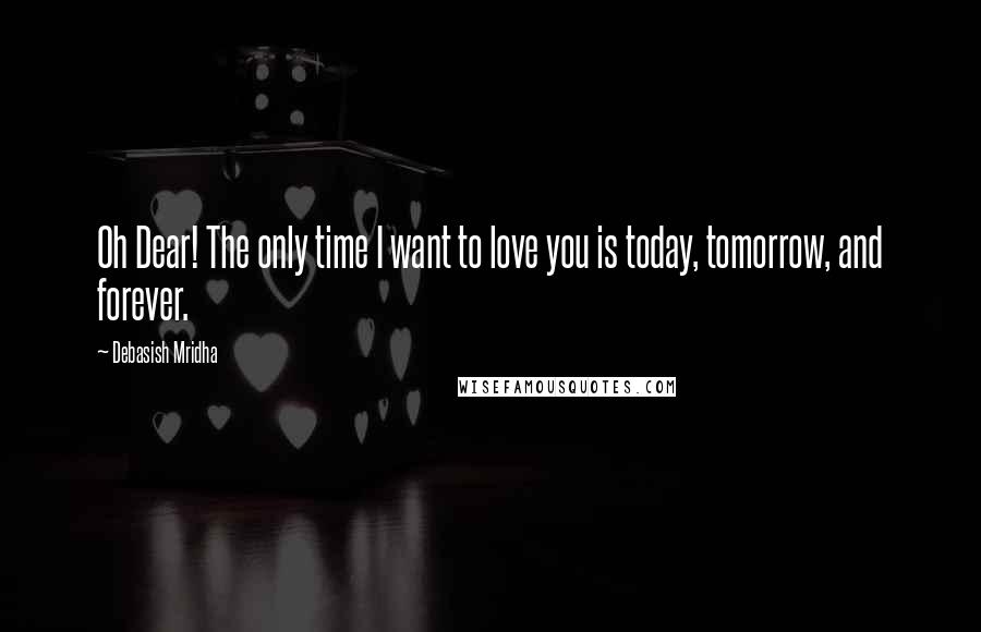 Debasish Mridha Quotes: Oh Dear! The only time I want to love you is today, tomorrow, and forever.