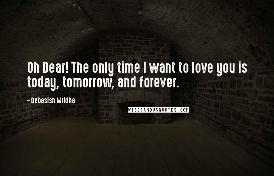 Debasish Mridha Quotes: Oh Dear! The only time I want to love you is today, tomorrow, and forever.