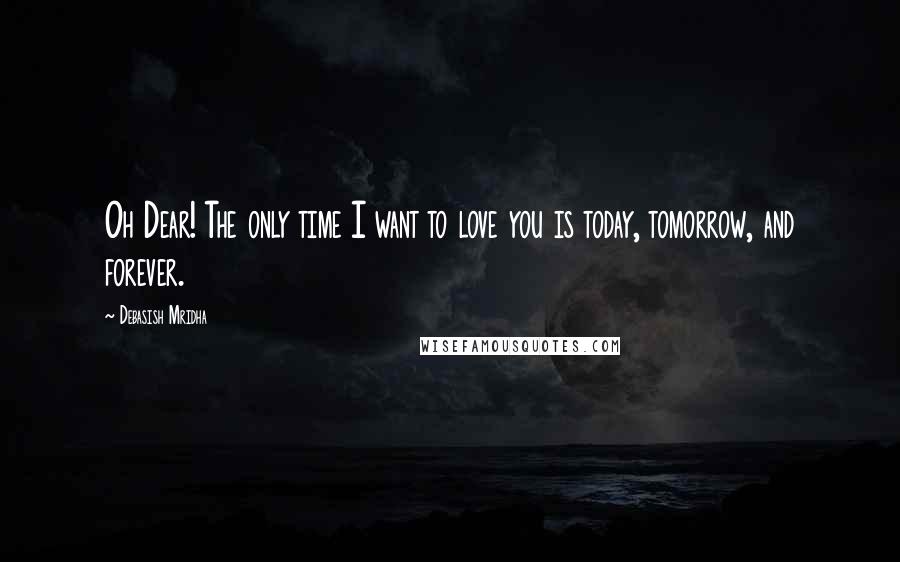 Debasish Mridha Quotes: Oh Dear! The only time I want to love you is today, tomorrow, and forever.