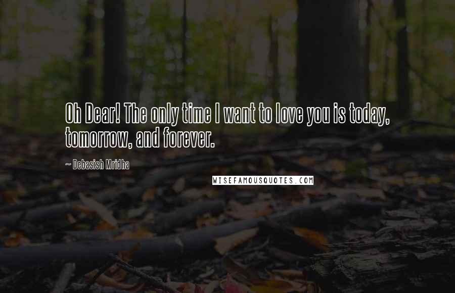 Debasish Mridha Quotes: Oh Dear! The only time I want to love you is today, tomorrow, and forever.