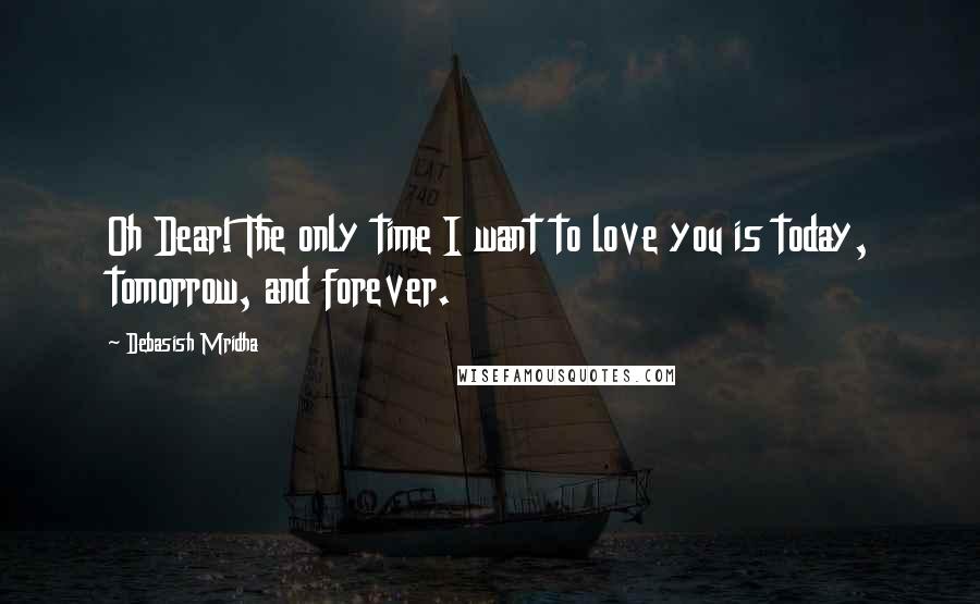 Debasish Mridha Quotes: Oh Dear! The only time I want to love you is today, tomorrow, and forever.