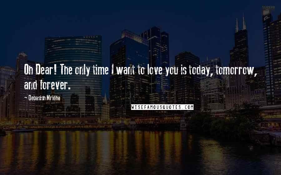 Debasish Mridha Quotes: Oh Dear! The only time I want to love you is today, tomorrow, and forever.