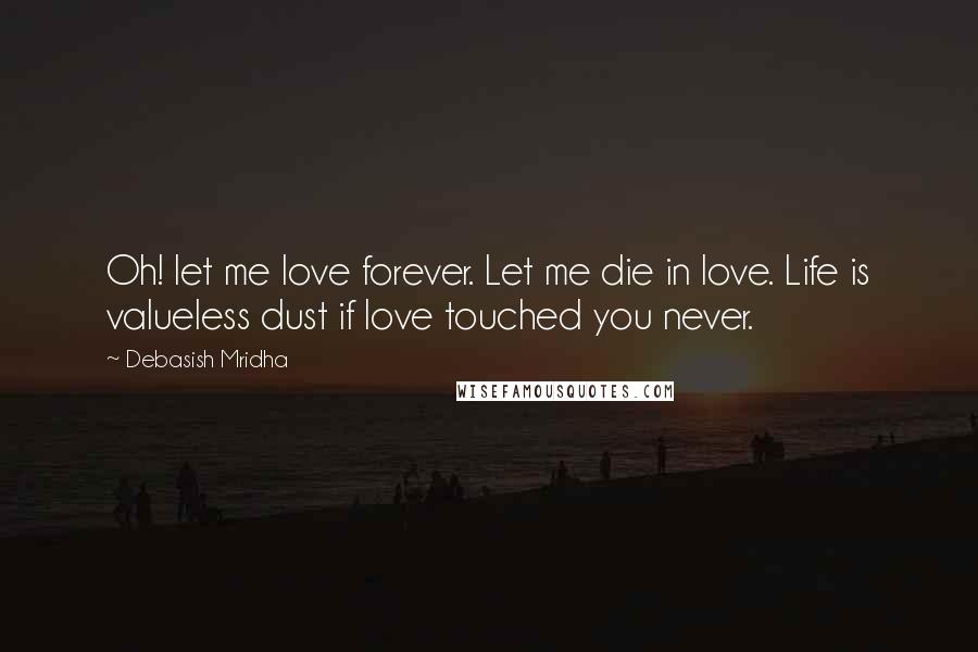 Debasish Mridha Quotes: Oh! let me love forever. Let me die in love. Life is valueless dust if love touched you never.