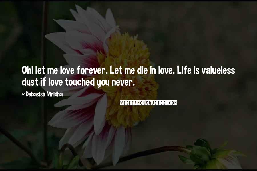 Debasish Mridha Quotes: Oh! let me love forever. Let me die in love. Life is valueless dust if love touched you never.